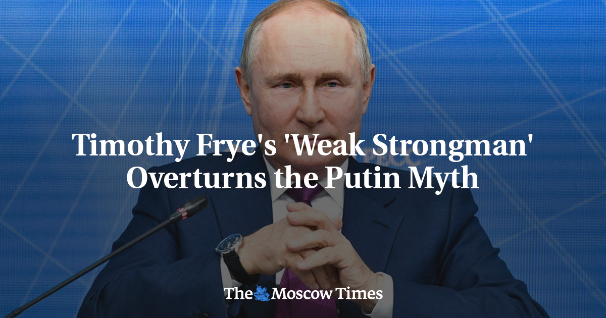Timothy Frye’s ‘Weak Strongman’ Overturns the Putin Myth