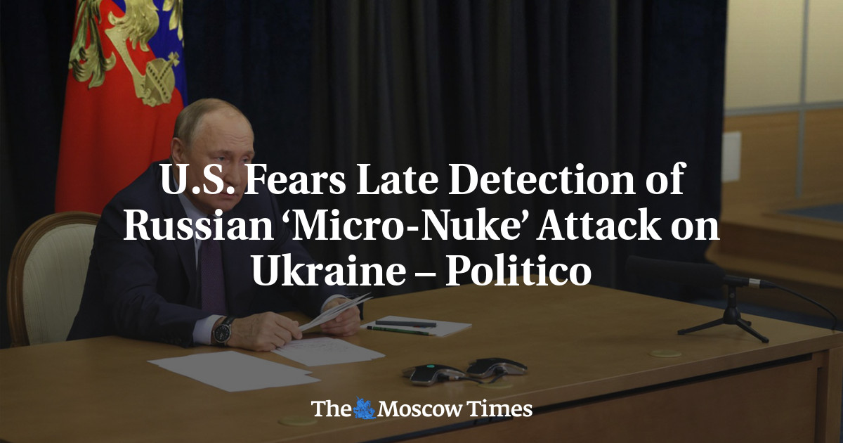 U.S. Fears Late Detection of Russian ‘Micro-Nuke’ Attack on Ukraine – Politico
