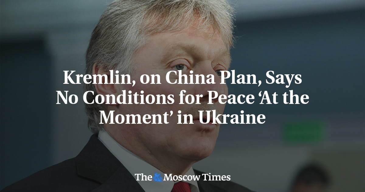 Kremlin, on China Plan, Says No Conditions for Peace ‘At the Moment’ in Ukraine