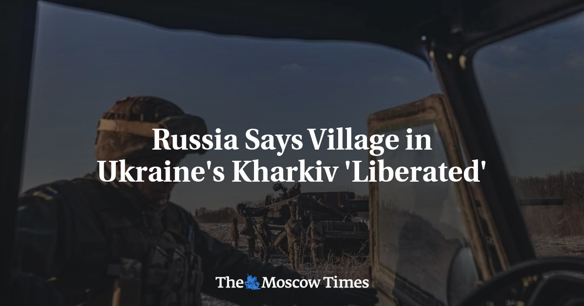 Russia Says Village in Ukraine’s Kharkiv ‘Liberated’