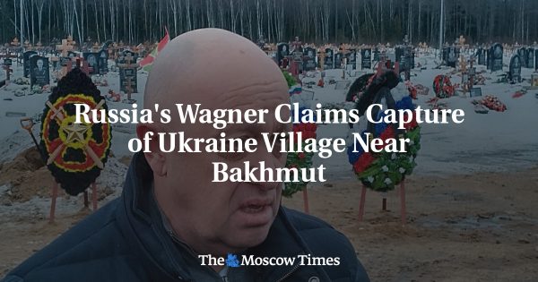 Russia’s Wagner Claims Capture of Ukraine Village Near Bakhmut