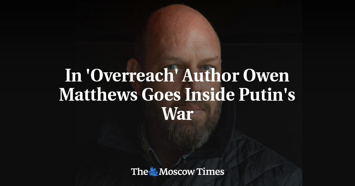 In ‘Overreach’ Author Owen Matthews Goes Inside Putin’s War
