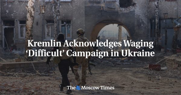 Kremlin Acknowledges Waging ‘Difficult’ Campaign in Ukraine