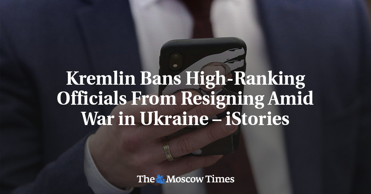 Kremlin Bans High-Ranking Officials From Resigning Amid War in Ukraine – iStories
