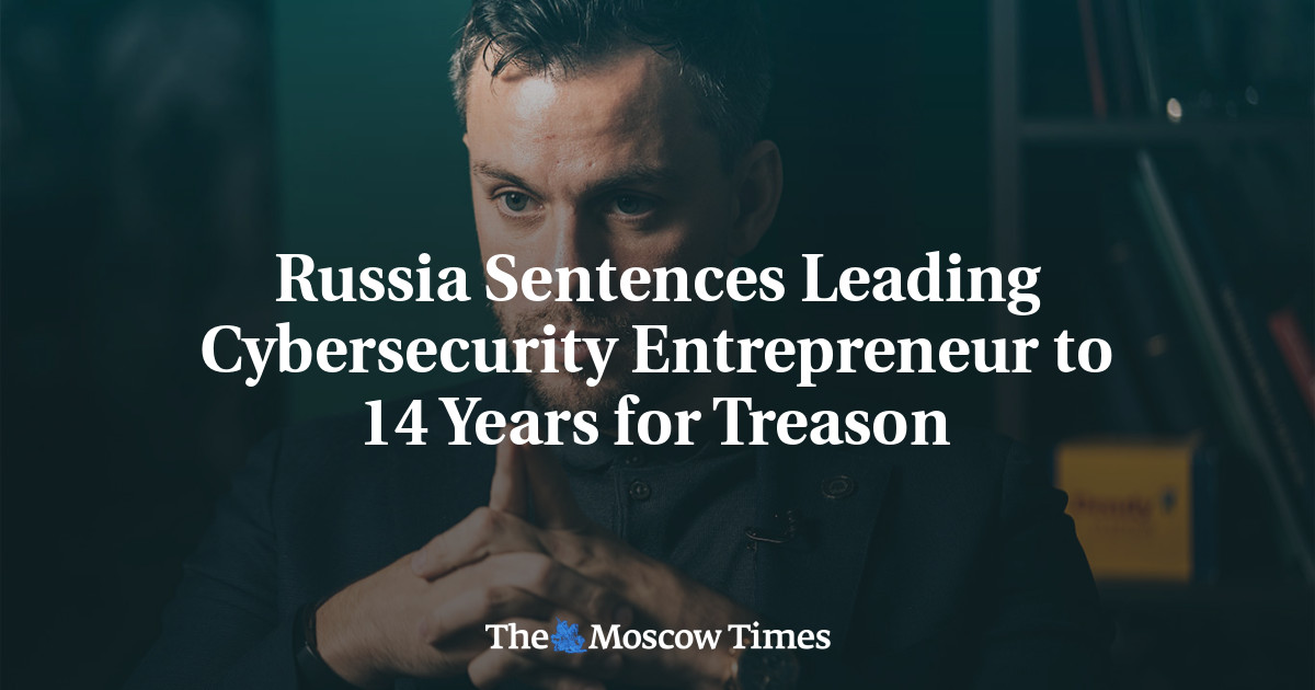 Russia Sentences Leading Cybersecurity Entrepreneur to 14 Years for Treason