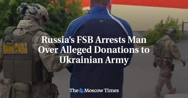 Russia’s FSB Arrests Man Over Alleged Donations to Ukrainian Army