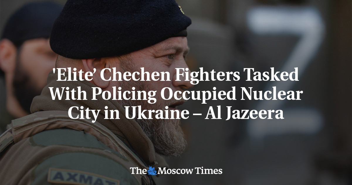 ‘Elite’ Chechen Fighters Tasked With Policing Occupied Nuclear City in Ukraine – Al Jazeera