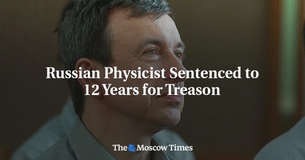 Russian Physicist Sentenced to 12 Years for Treason