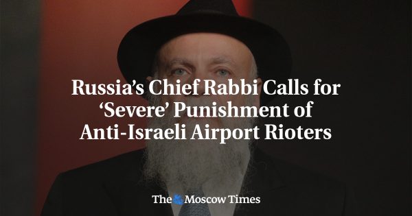 Russia’s Chief Rabbi Calls for ‘Severe’ Punishment of Anti-Israeli Airport Rioters
