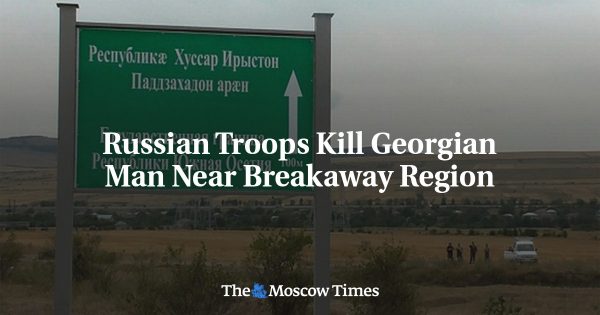 Russian Troops Kill Georgian Man Near Breakaway Region