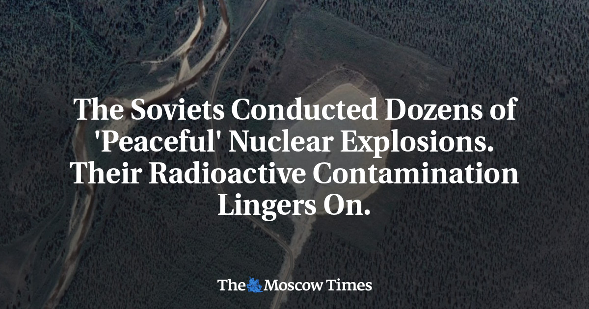 The Soviets Conducted Dozens of ‘Peaceful’ Nuclear Explosions. Their Radioactive Contamination Lingers On.