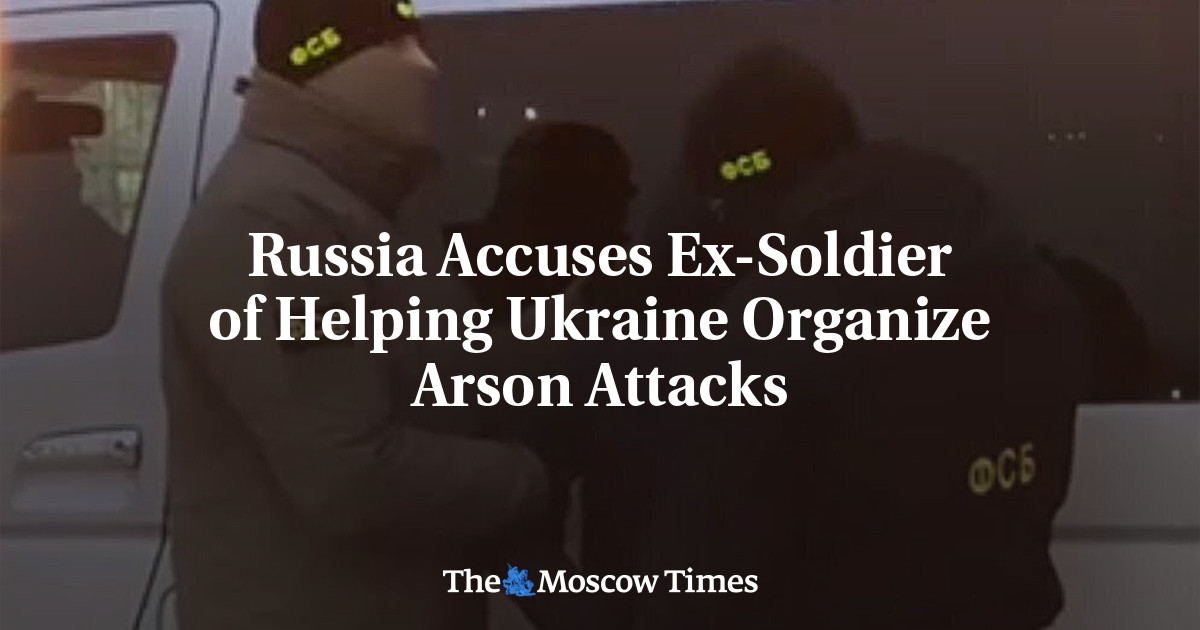 Russia Accuses Ex-Soldier of Helping Ukraine Organize Arson Attacks