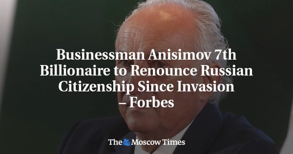 Businessman Anisimov 7th Billionaire to Renounce Russian Citizenship Since Invasion – Forbes