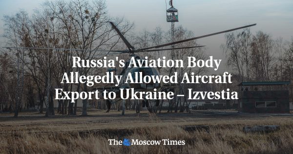 Russia’s Aviation Body Allegedly Allowed Aircraft Export to Ukraine – Izvestia