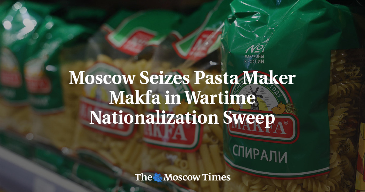 Moscow Seizes Pasta Maker Makfa in Wartime Nationalization Sweep