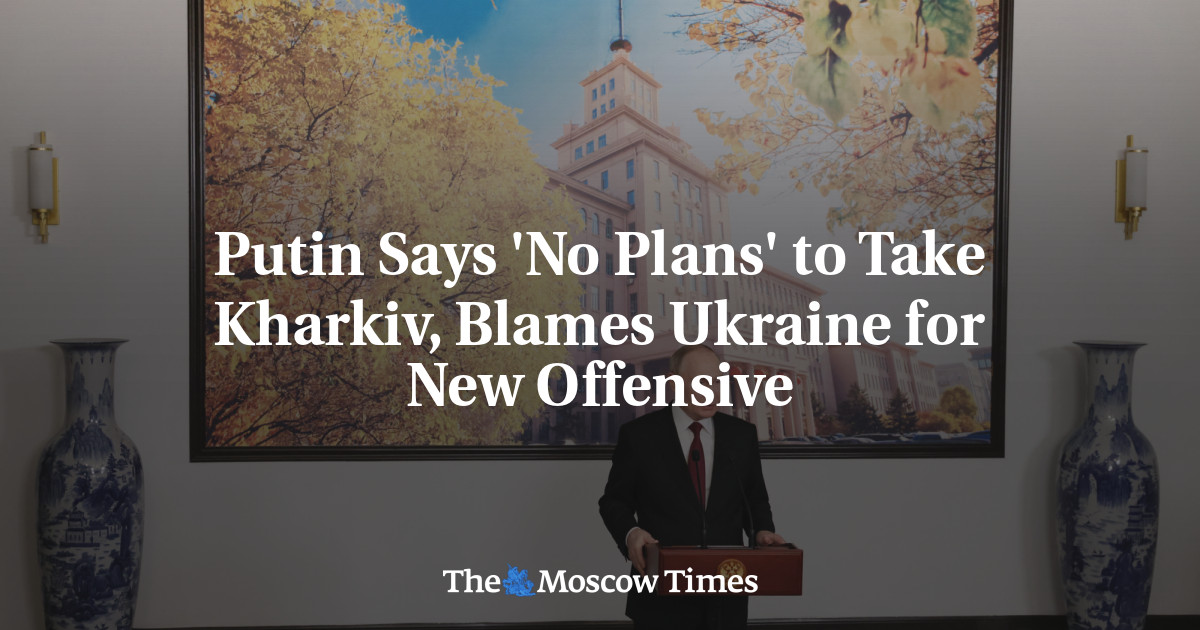 Putin Says ‘No Plans’ to Take Kharkiv, Blames Ukraine for New Offensive
