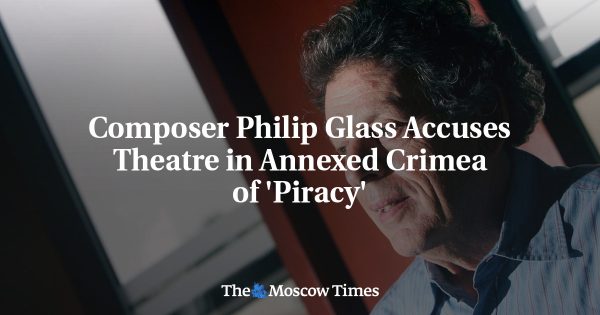 Composer Philip Glass Accuses Theatre in Annexed Crimea of ‘Piracy’