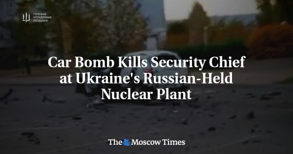 Car Bomb Kills Security Chief at Ukraine’s Russian-Held Nuclear Plant