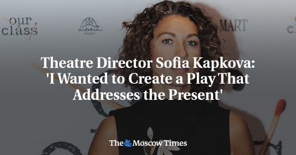 Theatre Director Sofia Kapkova: ‘I Wanted to Create a Play That Addresses the Present’